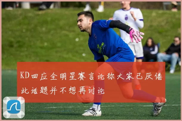 KD回应全明星赛言论称大家已厌倦此话题并不想再讨论