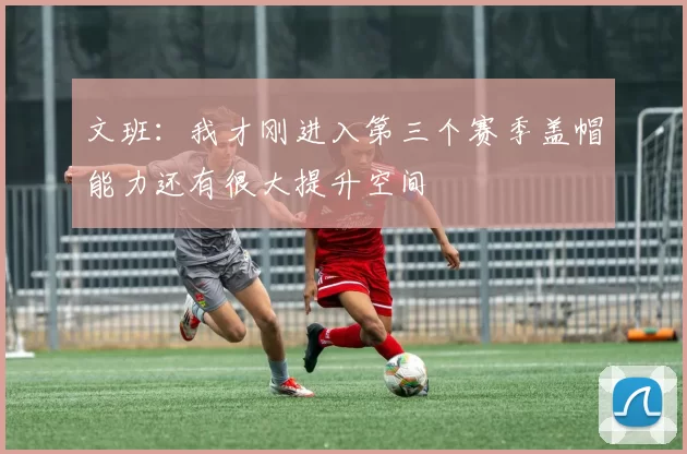 文班：我才刚进入第三个赛季盖帽能力还有很大提升空间