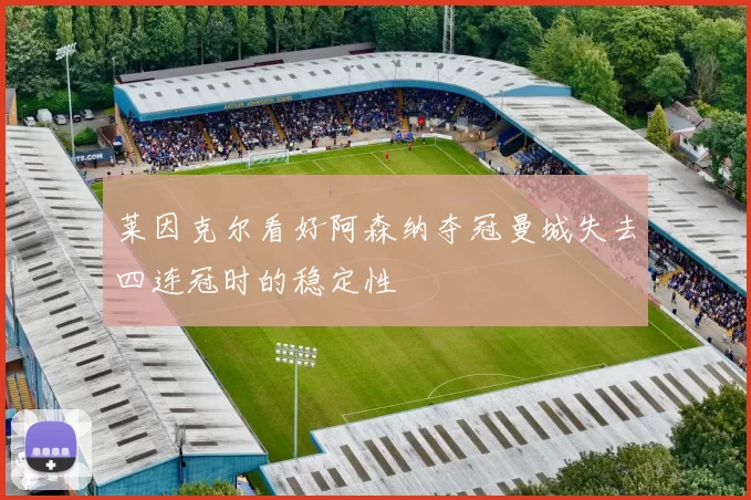 莱因克尔看好阿森纳夺冠曼城失去四连冠时的稳定性