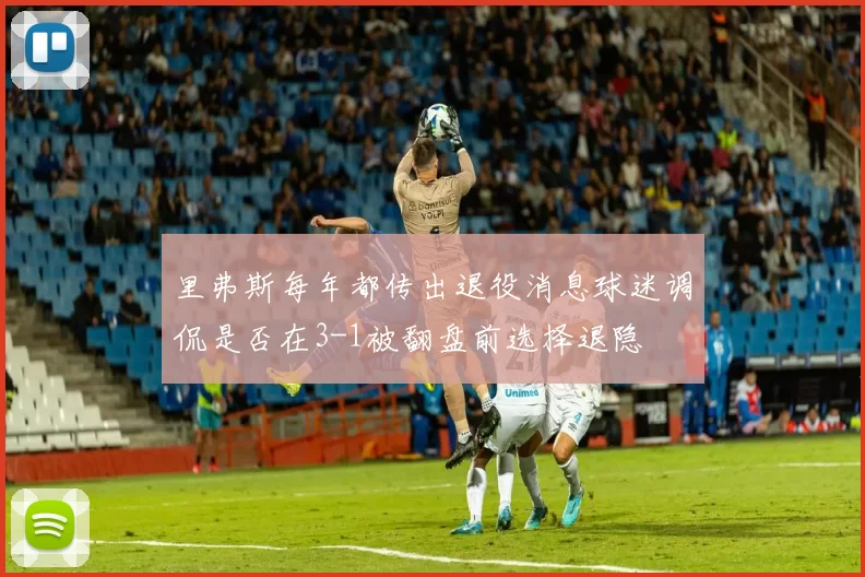 里弗斯每年都传出退役消息球迷调侃是否在3-1被翻盘前选择退隐