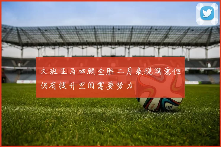 文班亚马回顾全胜二月表现满意但仍有提升空间需要努力