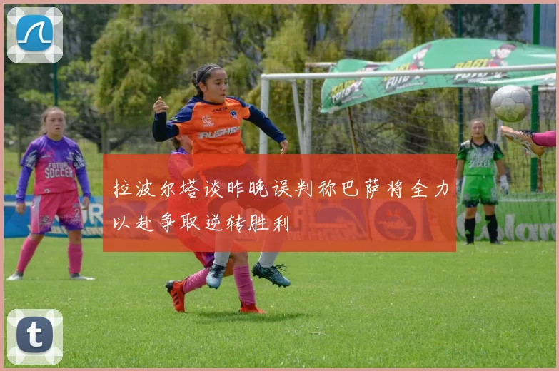 拉波尔塔谈昨晚误判称巴萨将全力以赴争取逆转胜利
