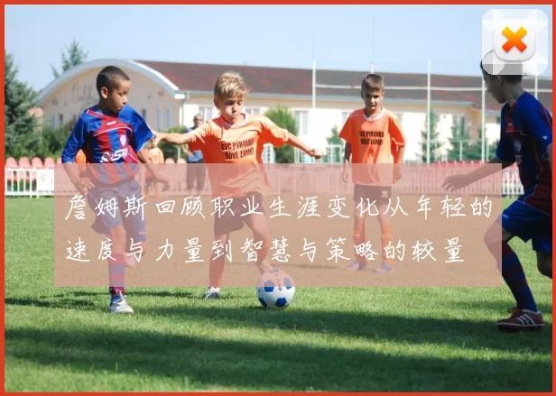 詹姆斯回顾职业生涯变化从年轻的速度与力量到智慧与策略的较量