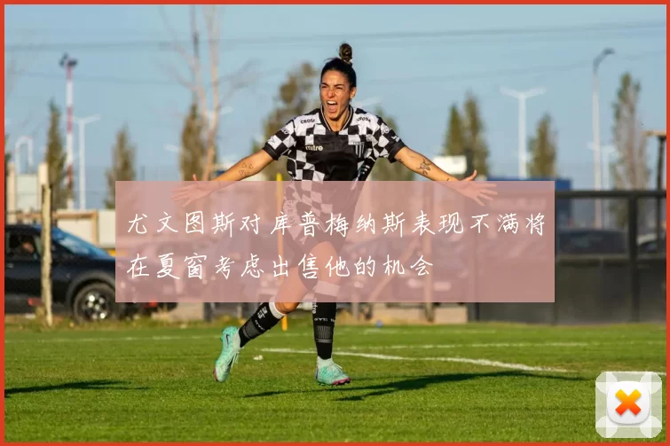 尤文图斯对库普梅纳斯表现不满将在夏窗考虑出售他的机会