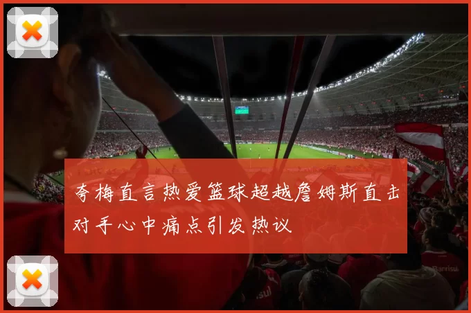 夸梅直言热爱篮球超越詹姆斯直击对手心中痛点引发热议
