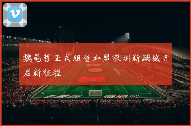 魏黾哲正式租借加盟深圳新鹏城开启新征程