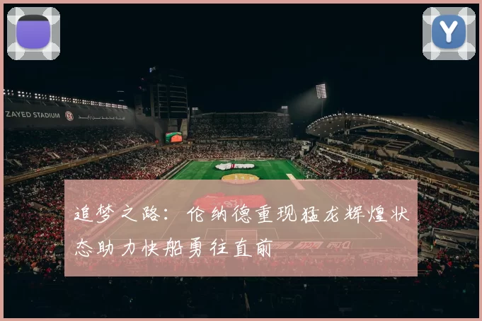 追梦之路：伦纳德重现猛龙辉煌状态助力快船勇往直前