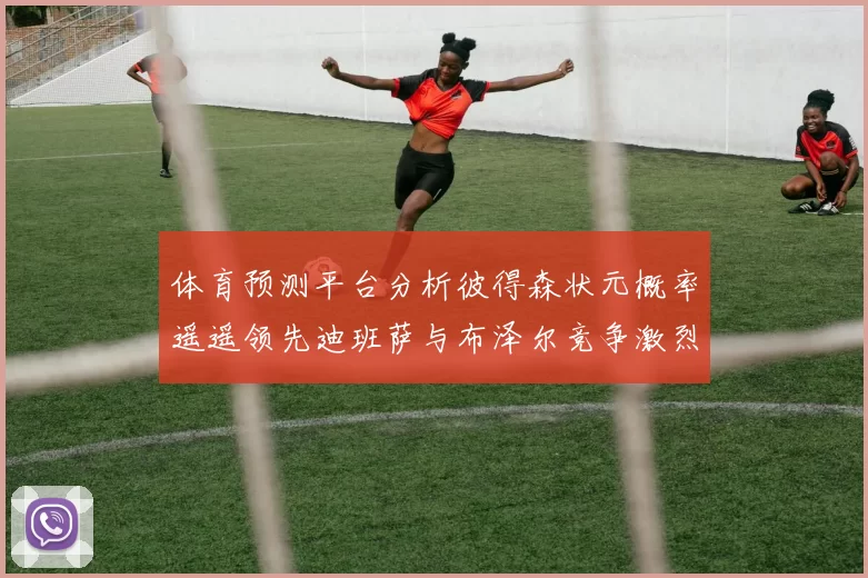 体育预测平台分析彼得森状元概率遥遥领先迪班萨与布泽尔竞争激烈