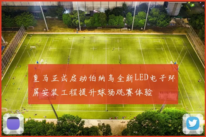 皇马正式启动伯纳乌全新LED电子环屏安装工程提升球场观赛体验