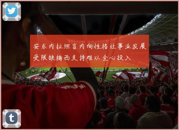 安东内拉坦言内向性格让事业发展受限缺梅西支持难以全心投入