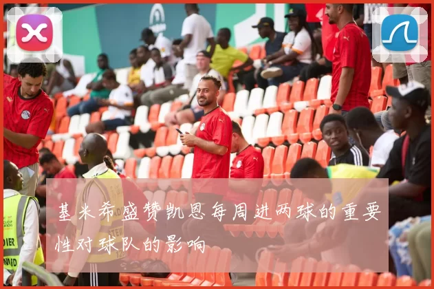 基米希盛赞凯恩每周进两球的重要性对球队的影响