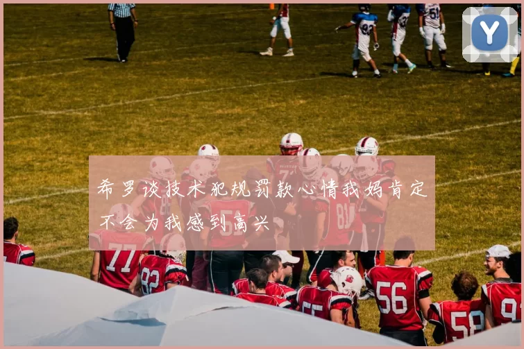 希罗谈技术犯规罚款心情我妈肯定不会为我感到高兴