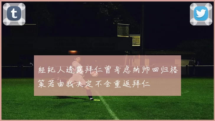 经纪人透露拜仁曾考虑纳帅回归格策若由我决定不会重返拜仁