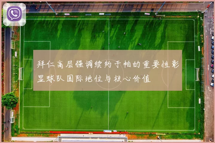 拜仁高层强调续约于帕的重要性彰显球队国际地位与核心价值
