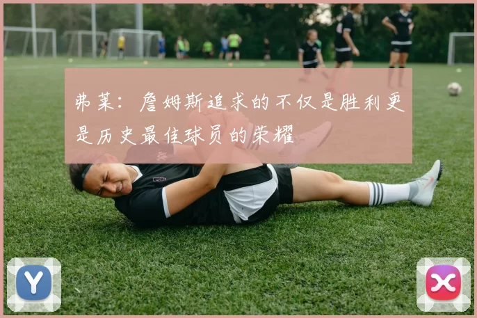 弗莱：詹姆斯追求的不仅是胜利更是历史最佳球员的荣耀