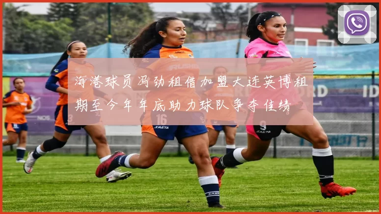 海港球员冯劲租借加盟大连英博租期至今年年底助力球队争夺佳绩