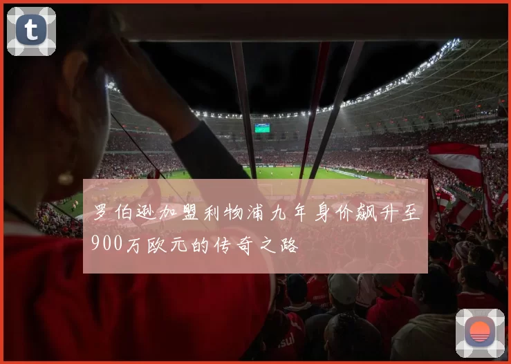 罗伯逊加盟利物浦九年身价飙升至900万欧元的传奇之路