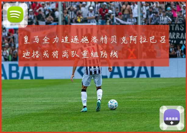 皇马全力追逐施洛特贝克阿拉巴吕迪格或将离队重组防线