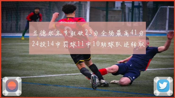 兰德尔末节狂砍23分全场最高41分24投14中罚球11中10助球队逆转取胜
