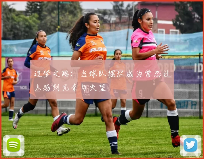 追梦之路：当球队摆烂成为常态让人感到无奈与失望