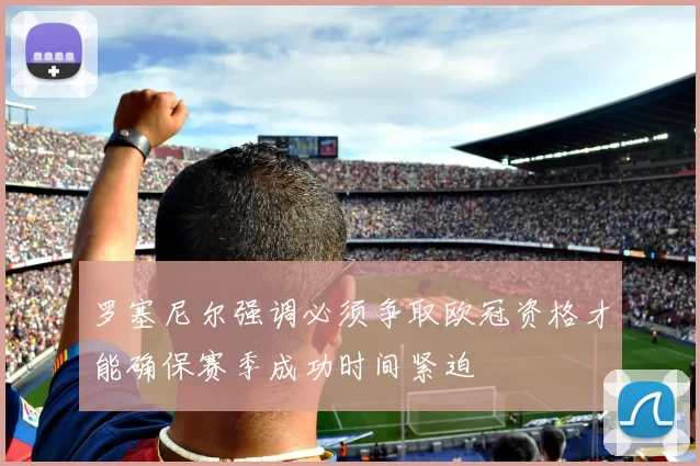 罗塞尼尔强调必须争取欧冠资格才能确保赛季成功时间紧迫
